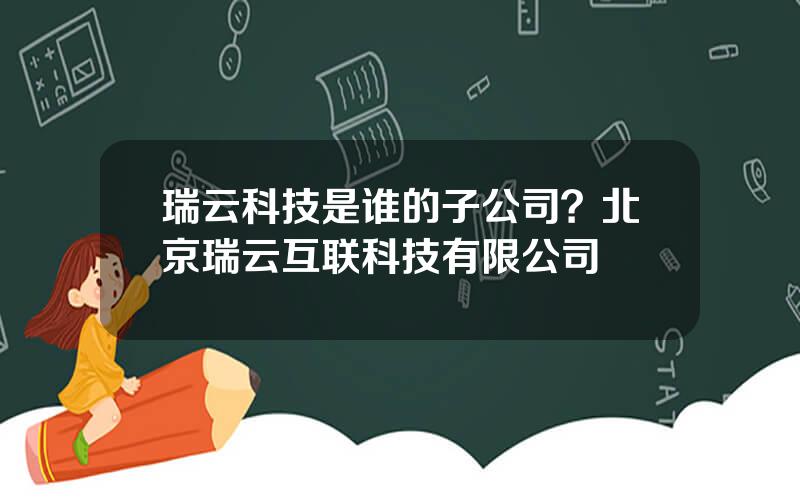 瑞云科技是谁的子公司？北京瑞云互联科技有限公司