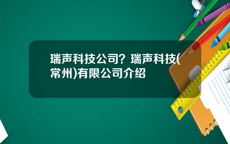 瑞声科技公司？瑞声科技(常州)有限公司介绍