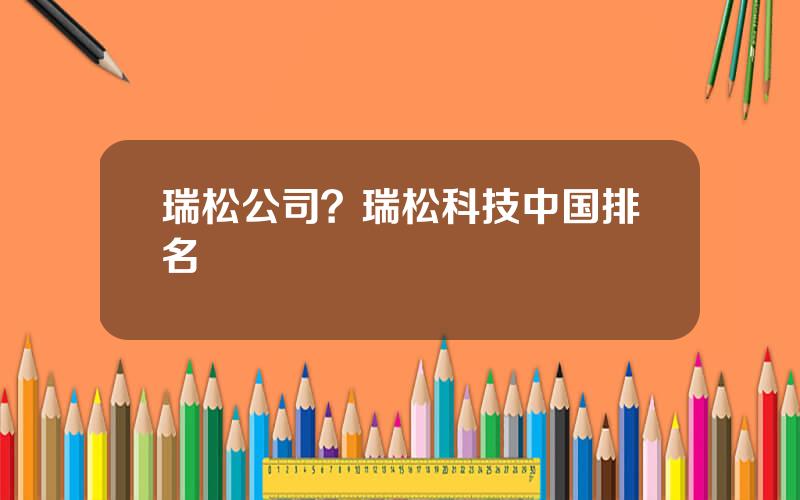 瑞松公司？瑞松科技中国排名