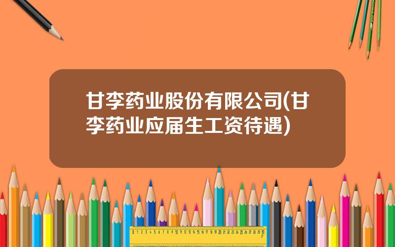 甘李药业股份有限公司(甘李药业应届生工资待遇)