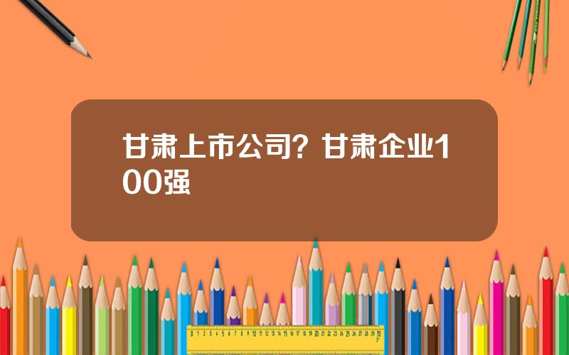 甘肃上市公司？甘肃企业100强