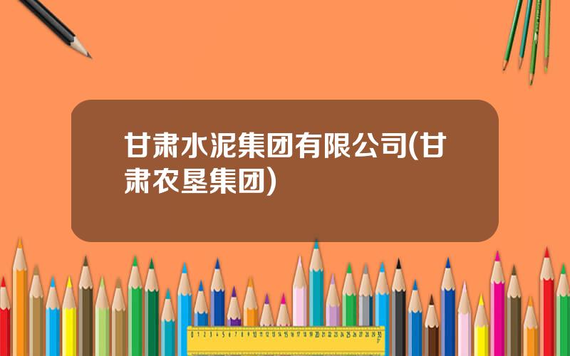 甘肃水泥集团有限公司(甘肃农垦集团)