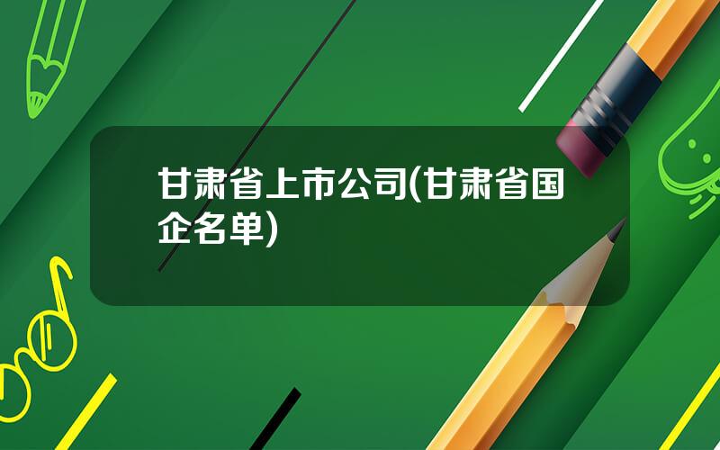 甘肃省上市公司(甘肃省国企名单)