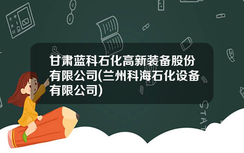 甘肃蓝科石化高新装备股份有限公司(兰州科海石化设备有限公司)