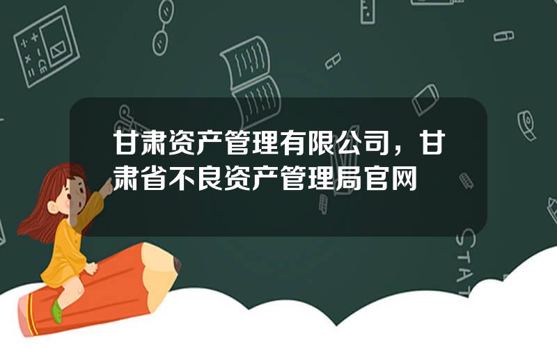 甘肃资产管理有限公司，甘肃省不良资产管理局官网