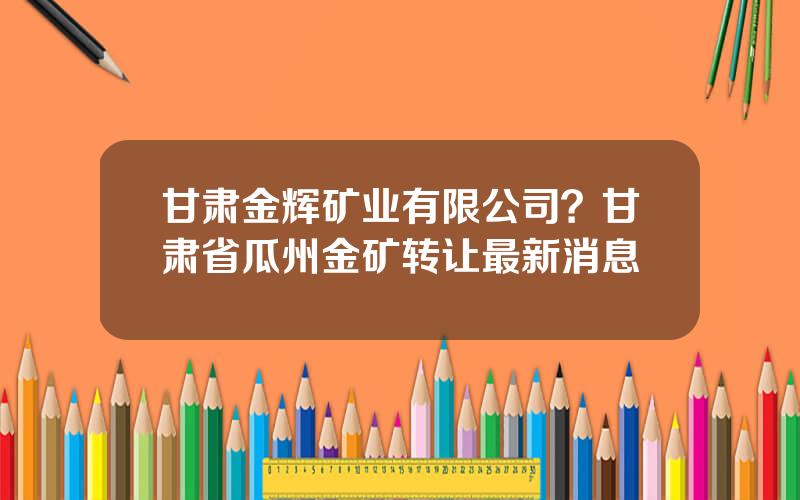 甘肃金辉矿业有限公司？甘肃省瓜州金矿转让最新消息