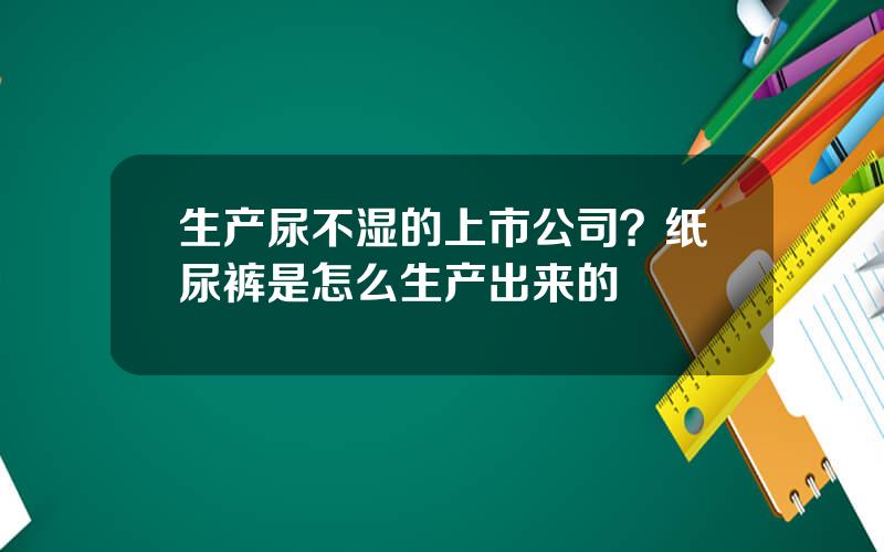 生产尿不湿的上市公司？纸尿裤是怎么生产出来的