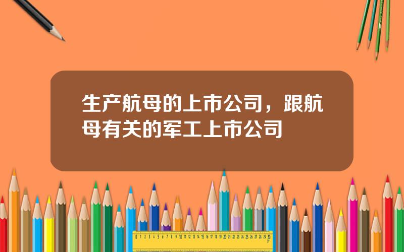 生产航母的上市公司，跟航母有关的军工上市公司