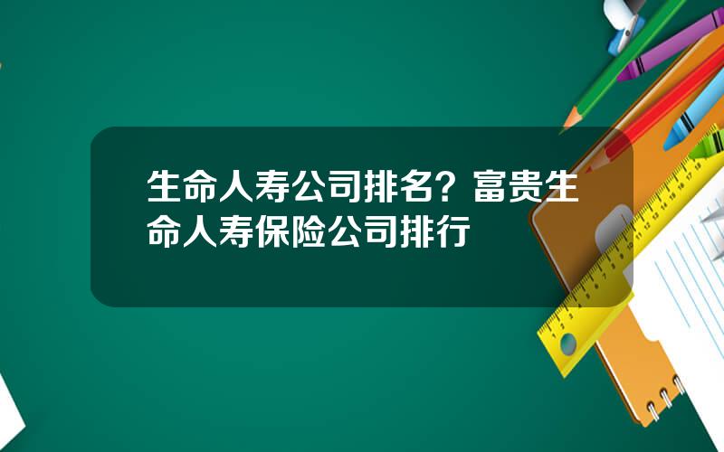 生命人寿公司排名？富贵生命人寿保险公司排行