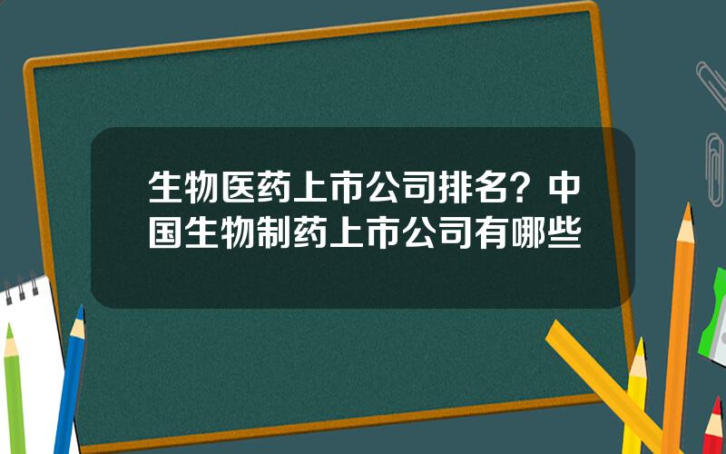 生物医药上市公司排名？中国生物制药上市公司有哪些