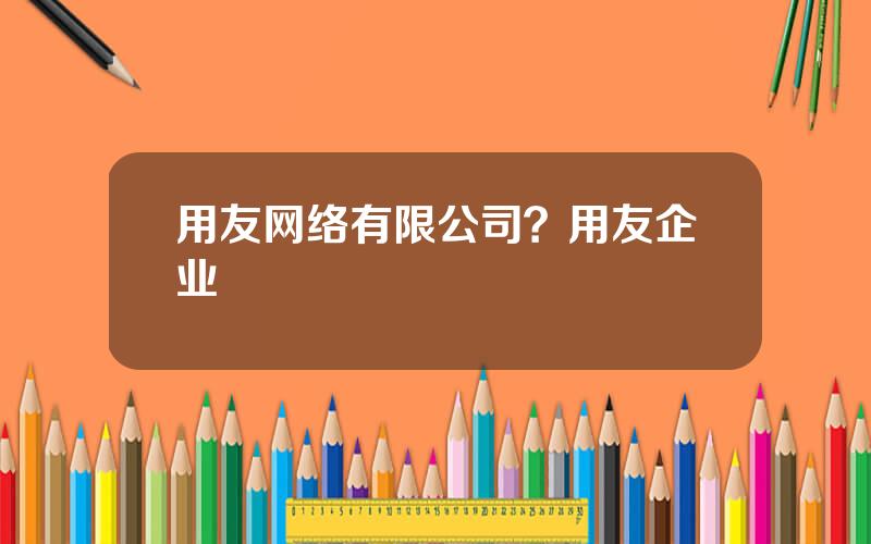 用友网络有限公司？用友企业