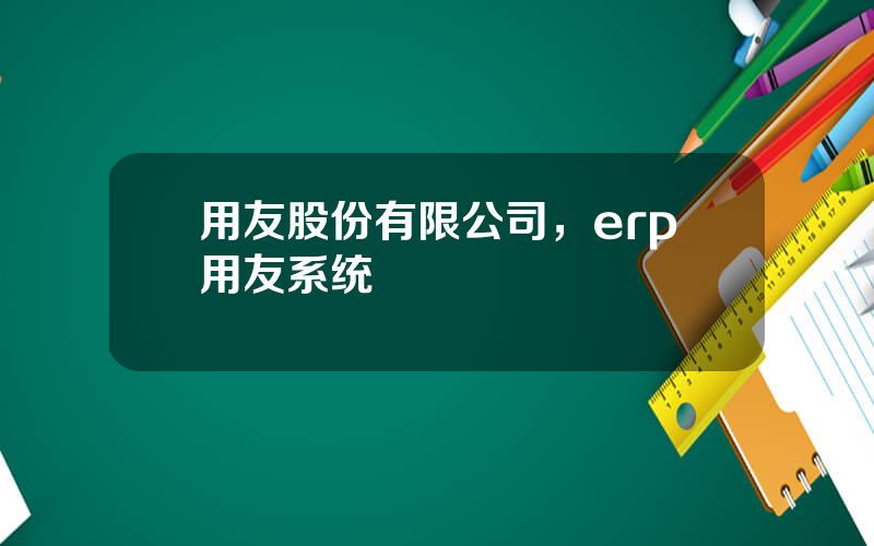 用友股份有限公司，erp用友系统