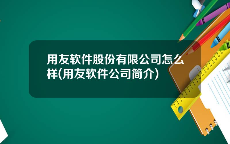 用友软件股份有限公司怎么样(用友软件公司简介)