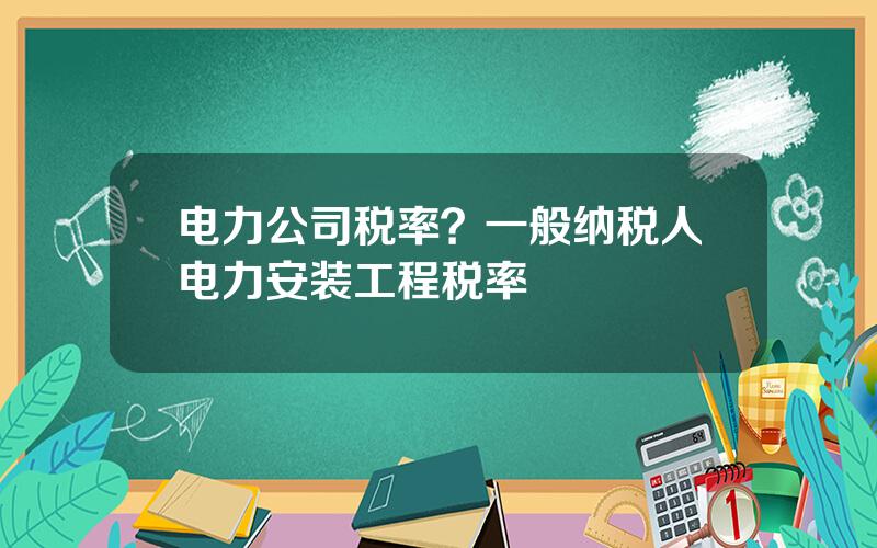 电力公司税率？一般纳税人电力安装工程税率