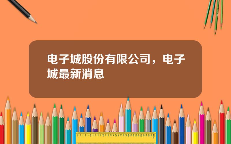 电子城股份有限公司，电子城最新消息