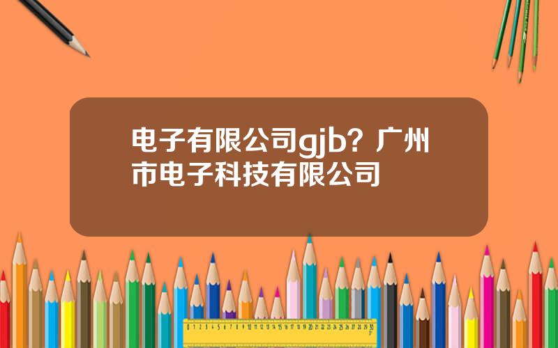 电子有限公司gjb？广州市电子科技有限公司