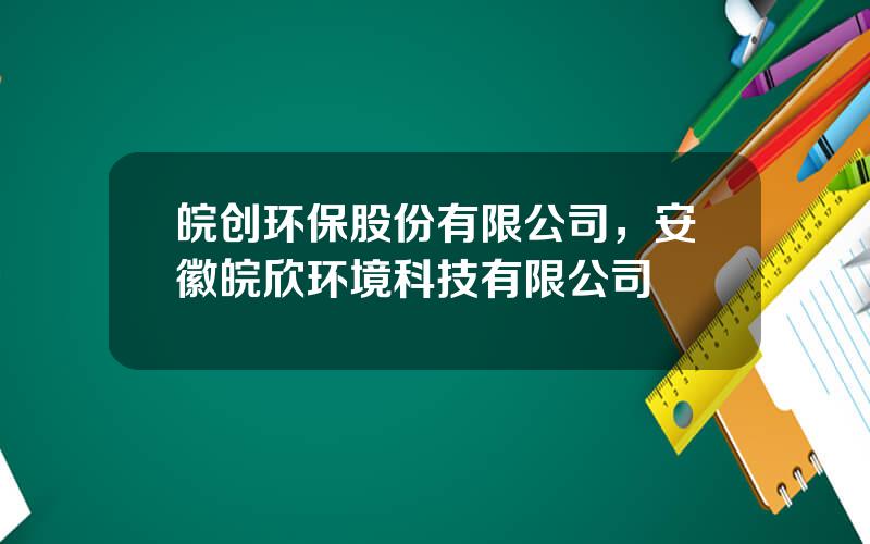 皖创环保股份有限公司，安徽皖欣环境科技有限公司