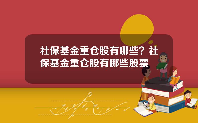 社保基金重仓股有哪些？社保基金重仓股有哪些股票