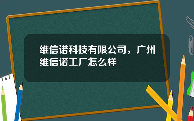 维信诺科技有限公司，广州维信诺工厂怎么样