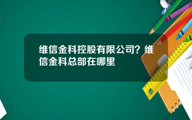 维信金科控股有限公司？维信金科总部在哪里