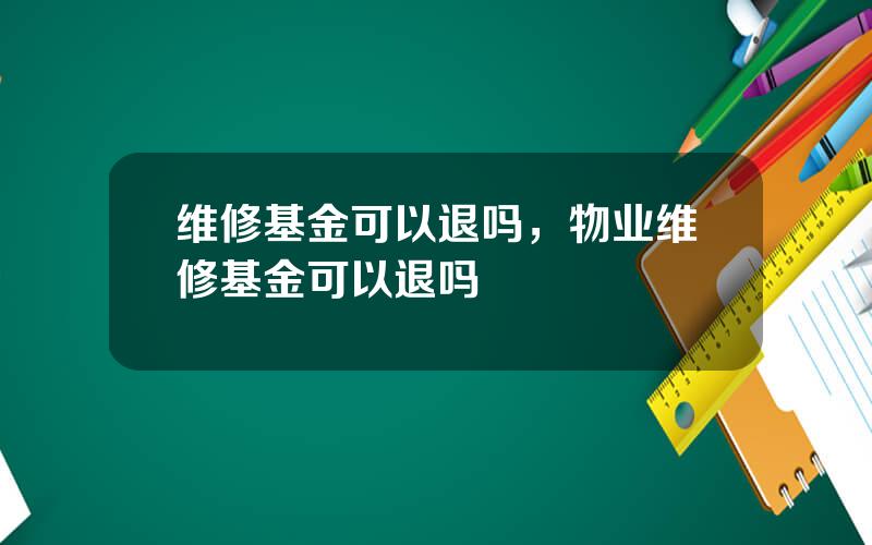 维修基金可以退吗，物业维修基金可以退吗