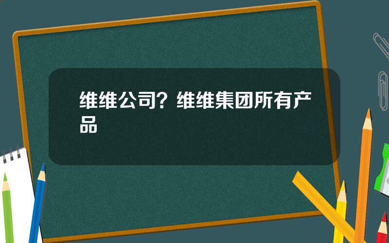 维维公司？维维集团所有产品