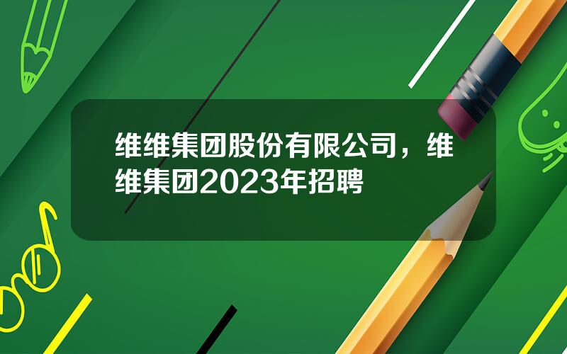 维维集团股份有限公司，维维集团2023年招聘