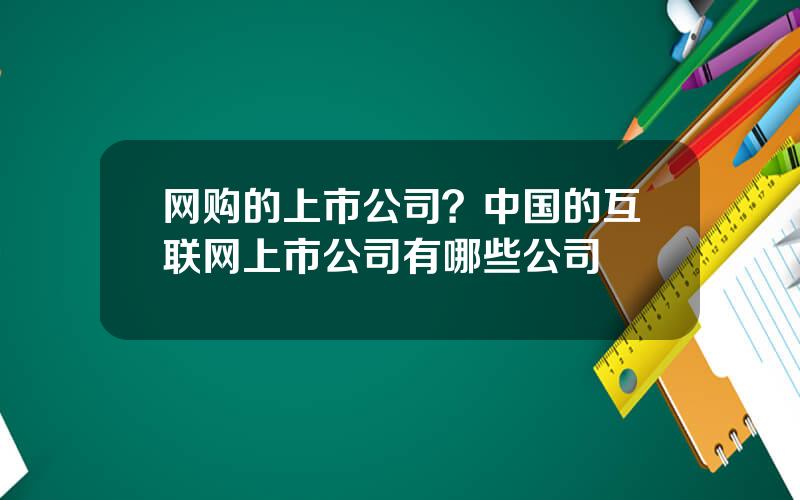 网购的上市公司？中国的互联网上市公司有哪些公司