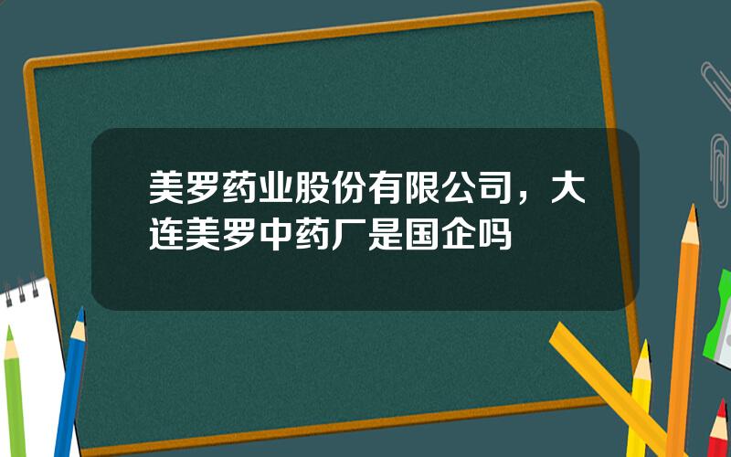 美罗药业股份有限公司，大连美罗中药厂是国企吗