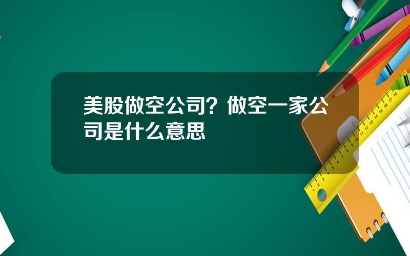 美股做空公司？做空一家公司是什么意思