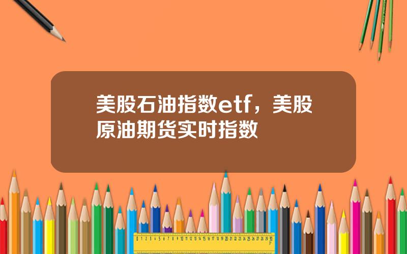 美股石油指数etf，美股原油期货实时指数