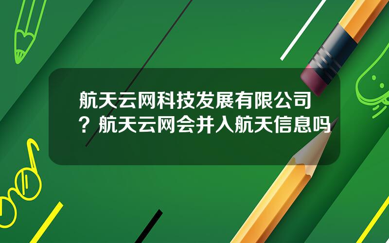 航天云网科技发展有限公司？航天云网会并入航天信息吗