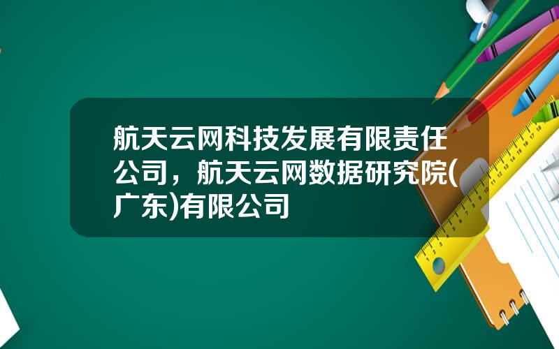 航天云网科技发展有限责任公司，航天云网数据研究院(广东)有限公司