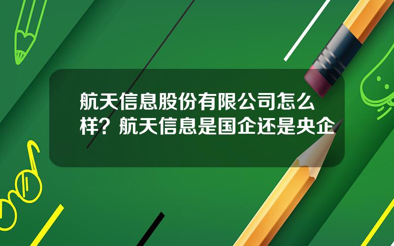 航天信息股份有限公司怎么样？航天信息是国企还是央企