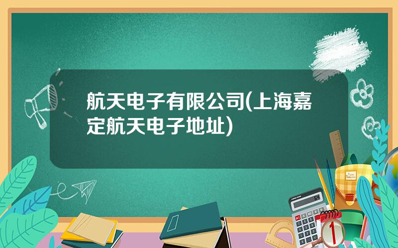 航天电子有限公司(上海嘉定航天电子地址)