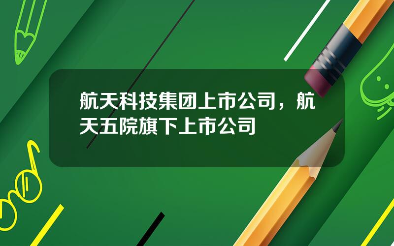 航天科技集团上市公司，航天五院旗下上市公司