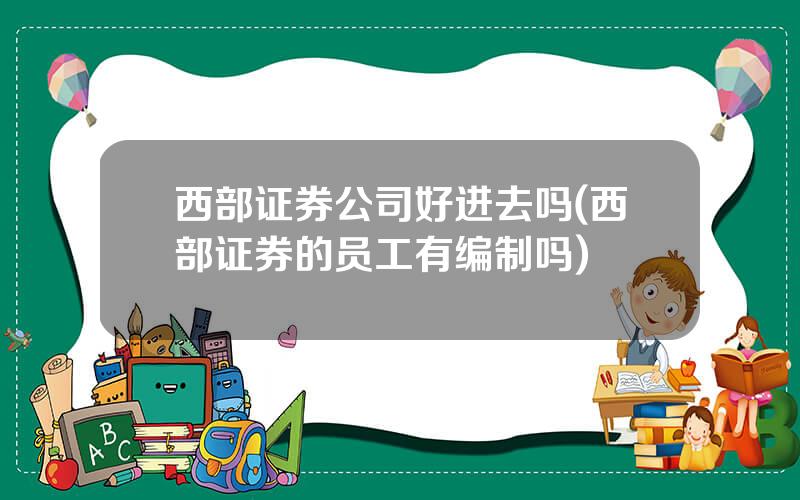 西部证券公司好进去吗(西部证券的员工有编制吗)