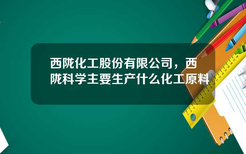 西陇化工股份有限公司，西陇科学主要生产什么化工原料