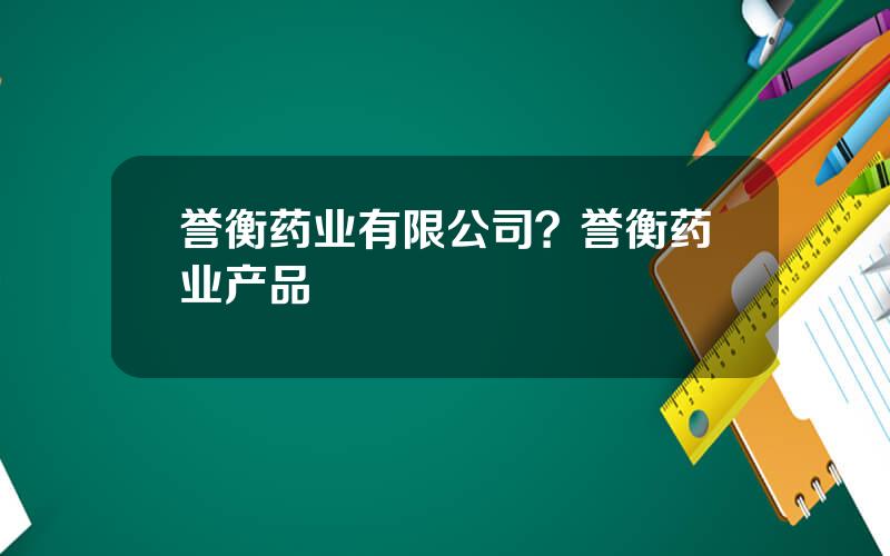 誉衡药业有限公司？誉衡药业产品