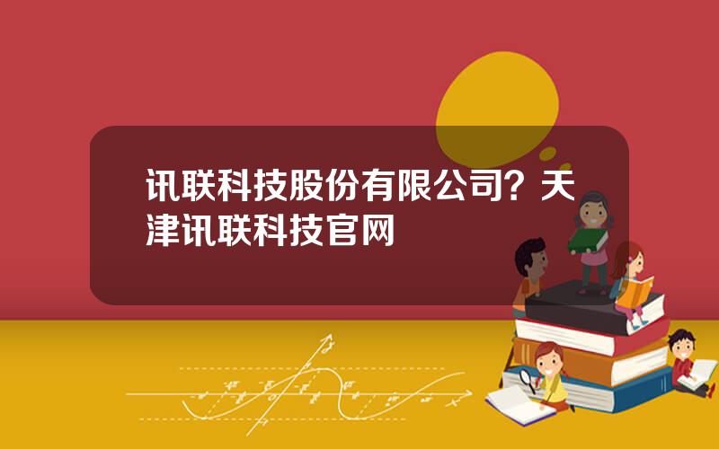 讯联科技股份有限公司？天津讯联科技官网