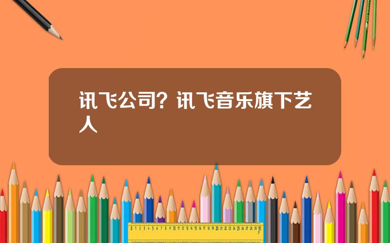 讯飞公司？讯飞音乐旗下艺人