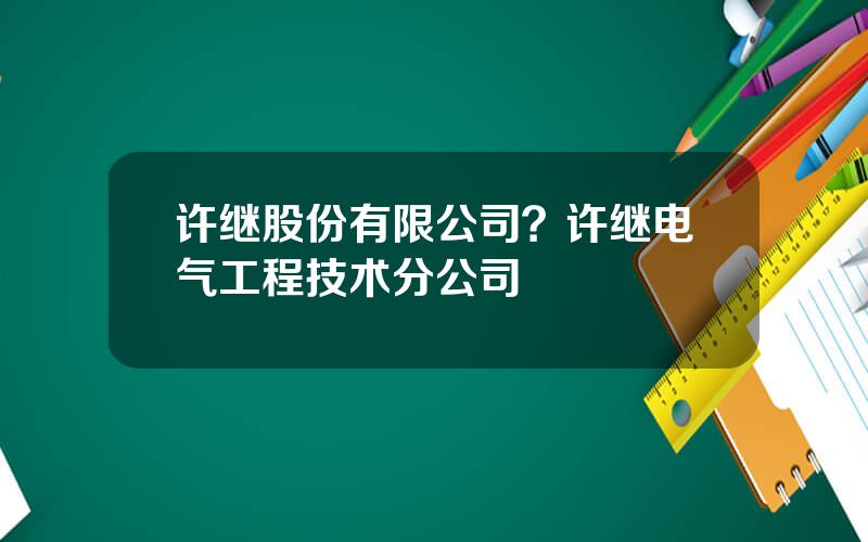 许继股份有限公司？许继电气工程技术分公司