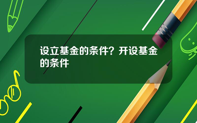 设立基金的条件？开设基金的条件