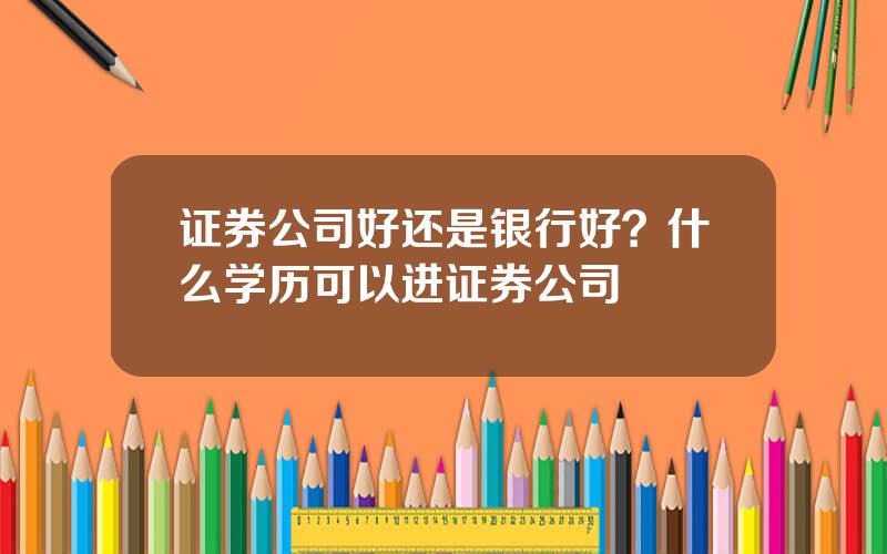 证券公司好还是银行好？什么学历可以进证券公司