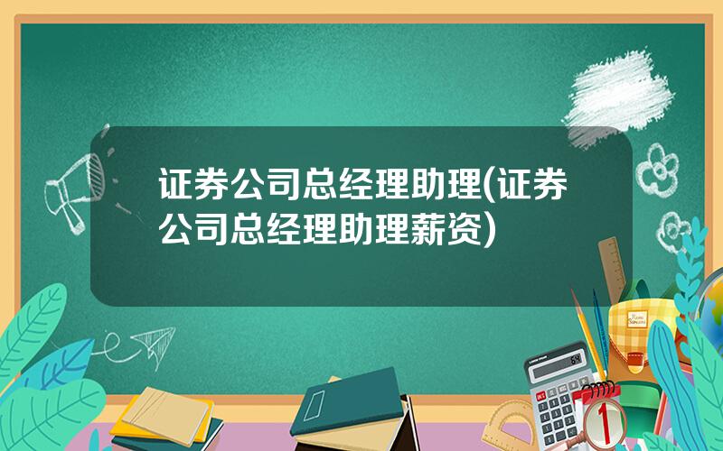 证券公司总经理助理(证券公司总经理助理薪资)