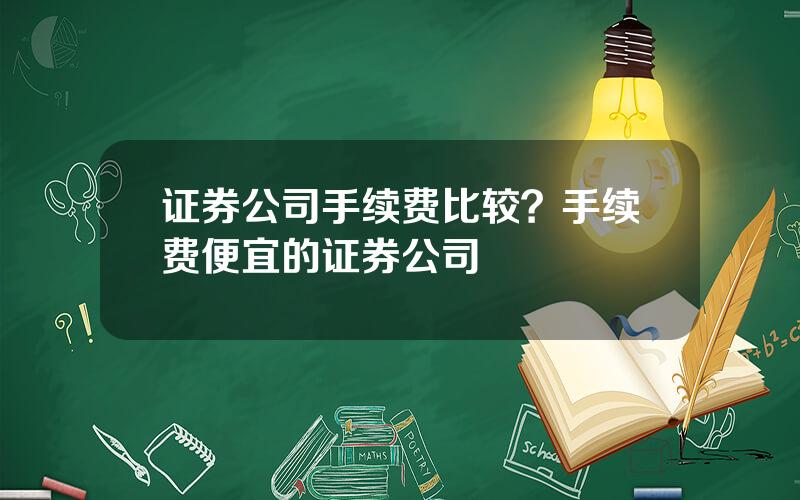 证券公司手续费比较？手续费便宜的证券公司