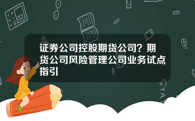 证券公司控股期货公司？期货公司风险管理公司业务试点指引