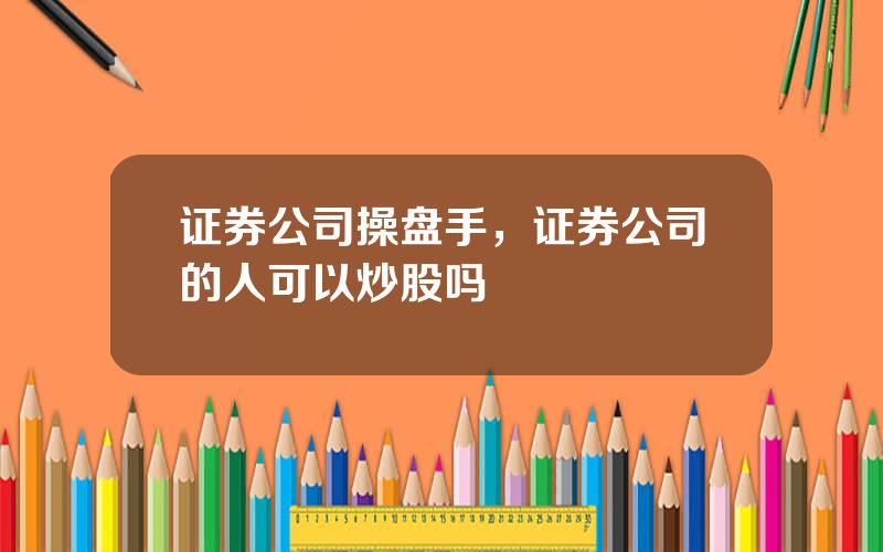 证券公司操盘手，证券公司的人可以炒股吗