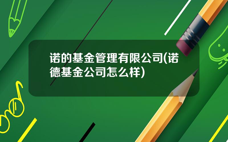 诺的基金管理有限公司(诺德基金公司怎么样)