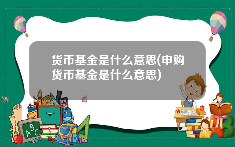 货币基金是什么意思(申购货币基金是什么意思)